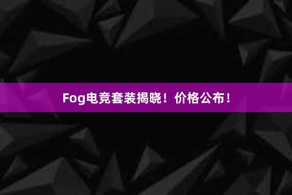 Fog电竞套装揭晓！价格公布！