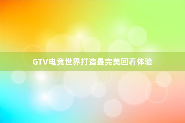 GTV电竞世界打造最完美回看体验