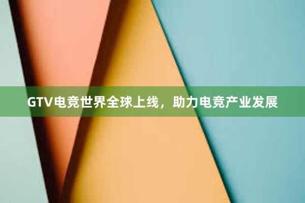 GTV电竞世界全球上线，助力电竞产业发展