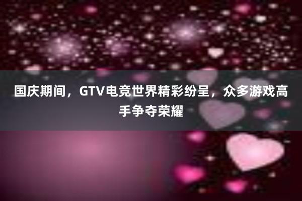 国庆期间，GTV电竞世界精彩纷呈，众多游戏高手争夺荣耀