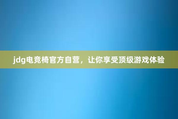 jdg电竞椅官方自营，让你享受顶级游戏体验