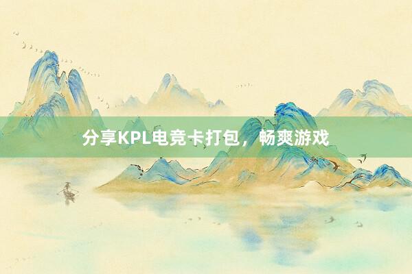 分享KPL电竞卡打包，畅爽游戏