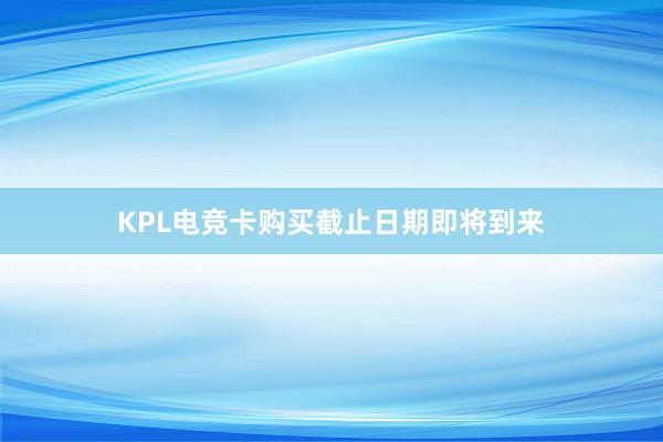 KPL电竞卡购买截止日期即将到来