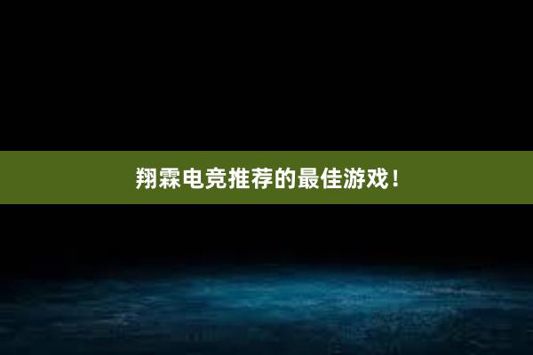 翔霖电竞推荐的最佳游戏！