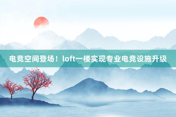 电竞空间登场！loft一楼实现专业电竞设施升级