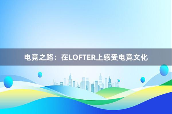 电竞之路：在LOFTER上感受电竞文化