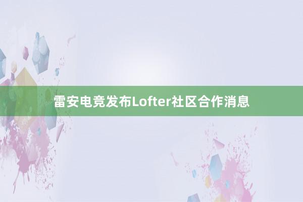 雷安电竞发布Lofter社区合作消息