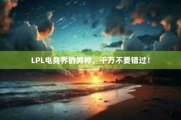 LPL电竞界的男神，千万不要错过！