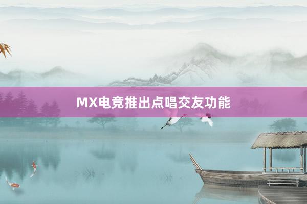 MX电竞推出点唱交友功能