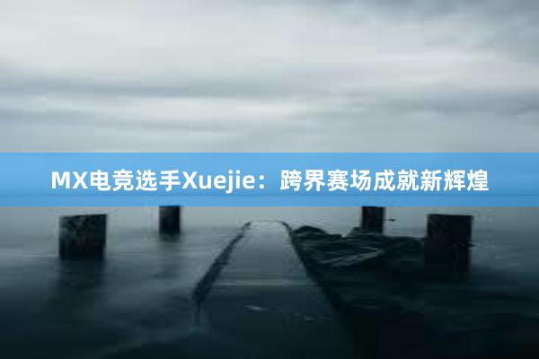 MX电竞选手Xuejie：跨界赛场成就新辉煌