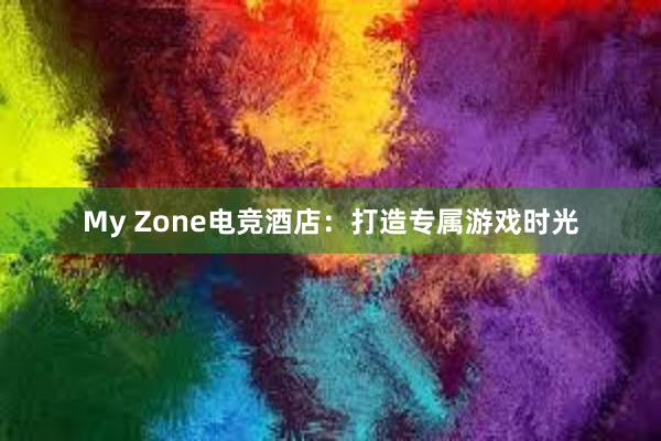 My Zone电竞酒店：打造专属游戏时光