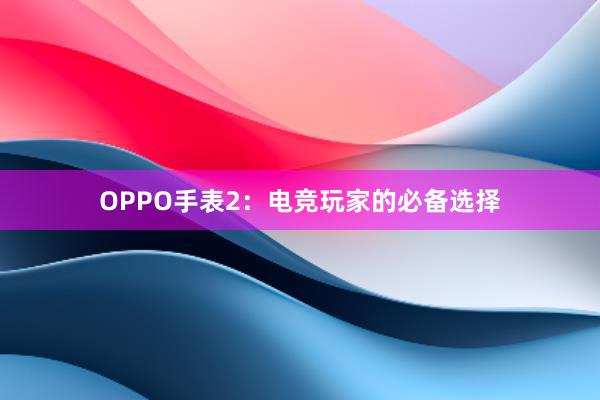 OPPO手表2：电竞玩家的必备选择