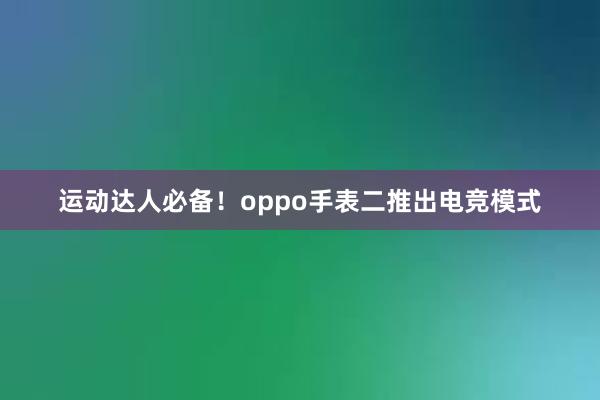 运动达人必备！oppo手表二推出电竞模式