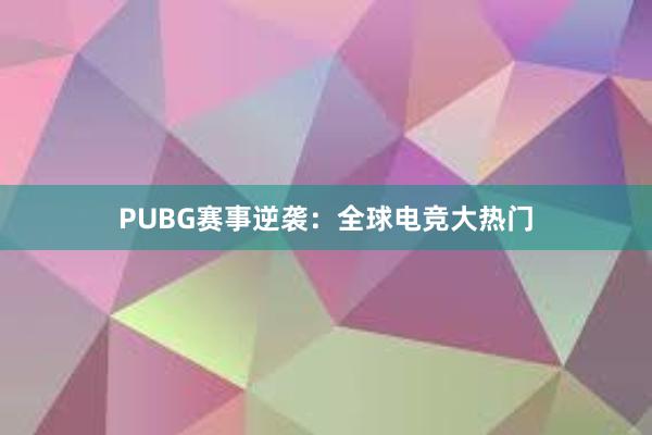 PUBG赛事逆袭：全球电竞大热门