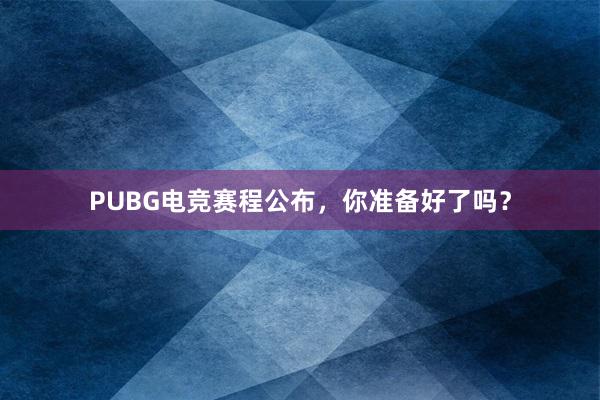 PUBG电竞赛程公布，你准备好了吗？