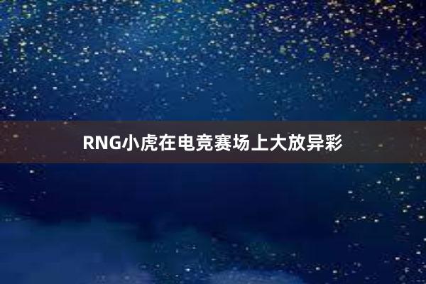 RNG小虎在电竞赛场上大放异彩