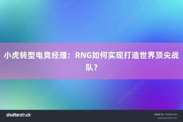 小虎转型电竞经理：RNG如何实现打造世界顶尖战队？