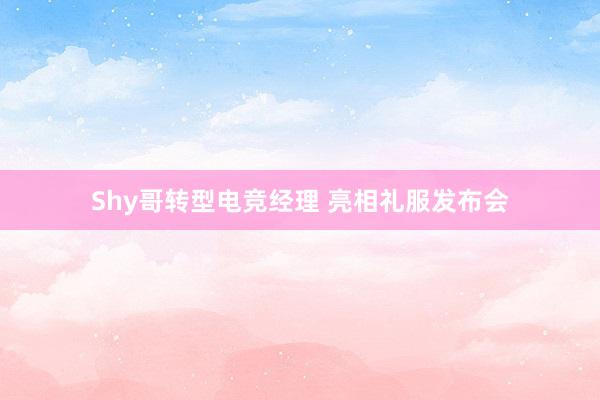 Shy哥转型电竞经理 亮相礼服发布会