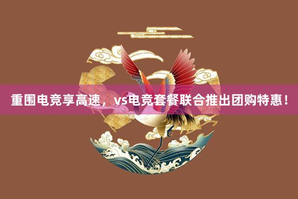 重围电竞享高速，vs电竞套餐联合推出团购特惠！