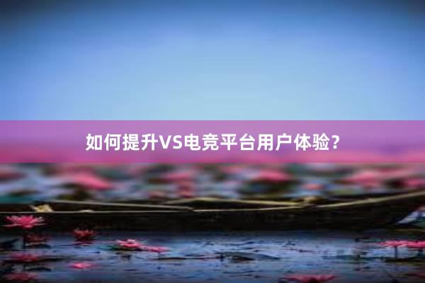 如何提升VS电竞平台用户体验？