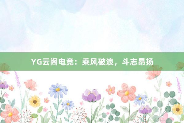 YG云阁电竞：乘风破浪，斗志昂扬