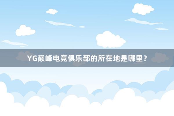 YG巅峰电竞俱乐部的所在地是哪里？