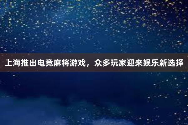 上海推出电竞麻将游戏，众多玩家迎来娱乐新选择