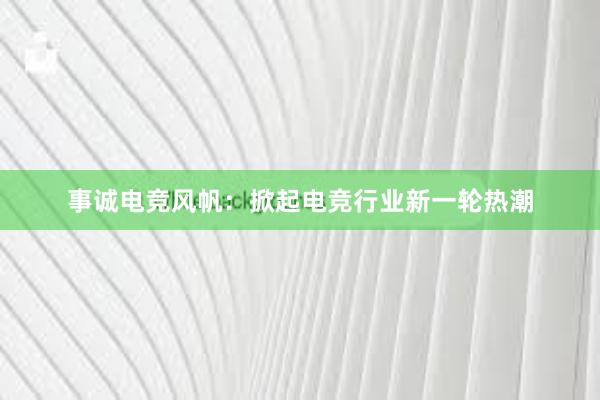 事诚电竞风帆：掀起电竞行业新一轮热潮