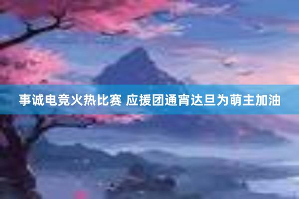 事诚电竞火热比赛 应援团通宵达旦为萌主加油