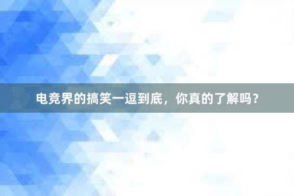 电竞界的搞笑一逗到底，你真的了解吗？