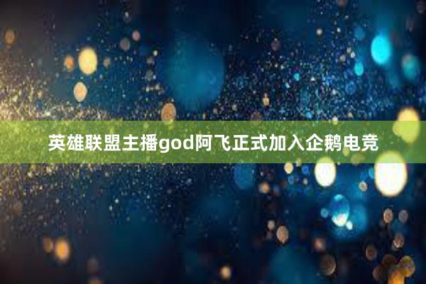 英雄联盟主播god阿飞正式加入企鹅电竞