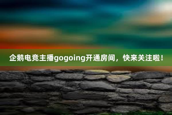 企鹅电竞主播gogoing开通房间，快来关注啦！