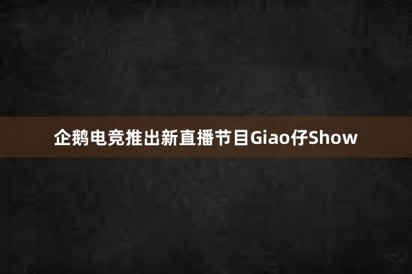 企鹅电竞推出新直播节目Giao仔Show