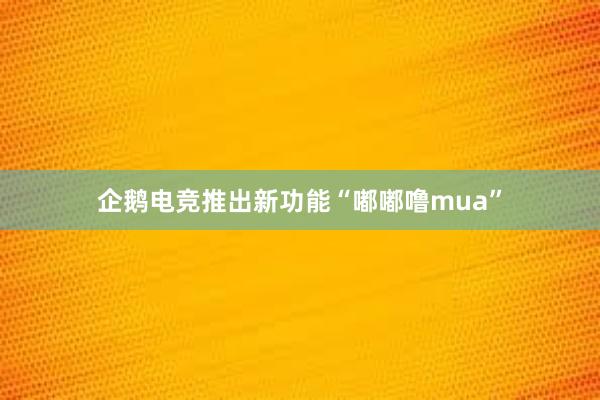 企鹅电竞推出新功能“嘟嘟噜mua”