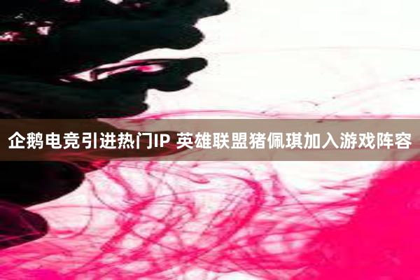 企鹅电竞引进热门IP 英雄联盟猪佩琪加入游戏阵容