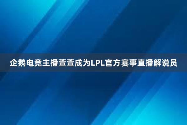 企鹅电竞主播萱萱成为LPL官方赛事直播解说员