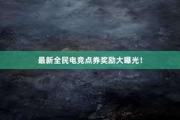 最新全民电竞点券奖励大曝光！