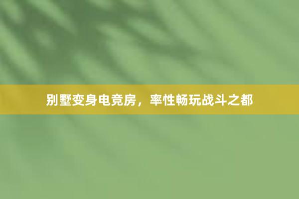 别墅变身电竞房，率性畅玩战斗之都