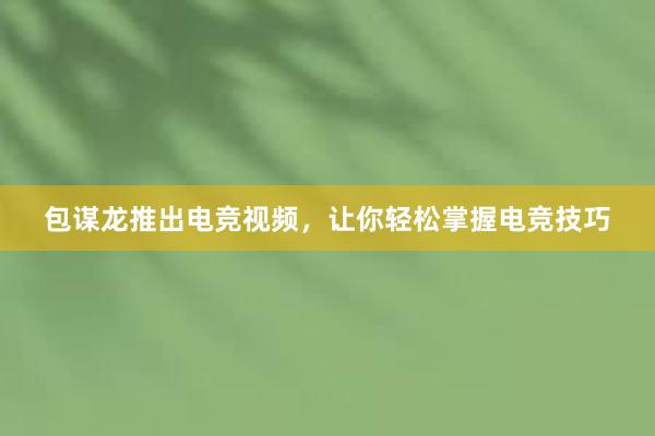 包谋龙推出电竞视频，让你轻松掌握电竞技巧