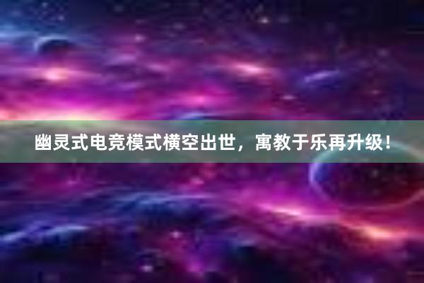 幽灵式电竞模式横空出世，寓教于乐再升级！