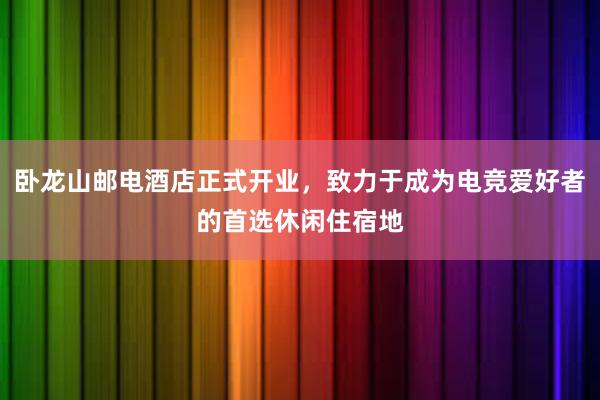 卧龙山邮电酒店正式开业，致力于成为电竞爱好者的首选休闲住宿地