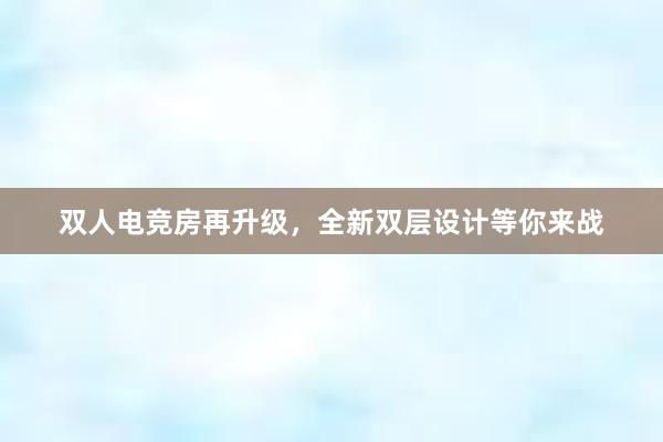 双人电竞房再升级，全新双层设计等你来战