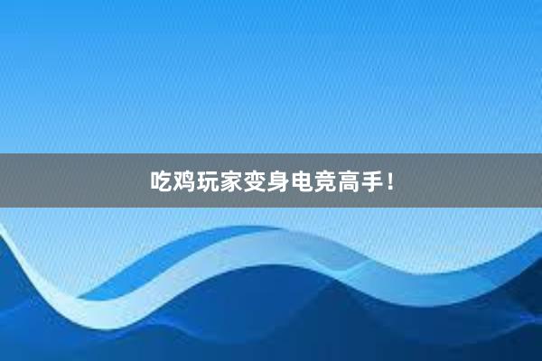 吃鸡玩家变身电竞高手！