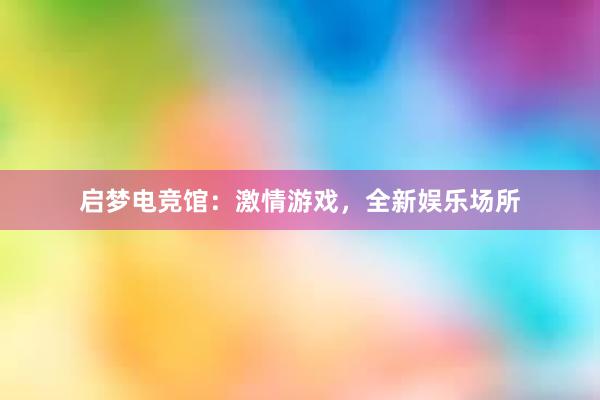 启梦电竞馆：激情游戏，全新娱乐场所