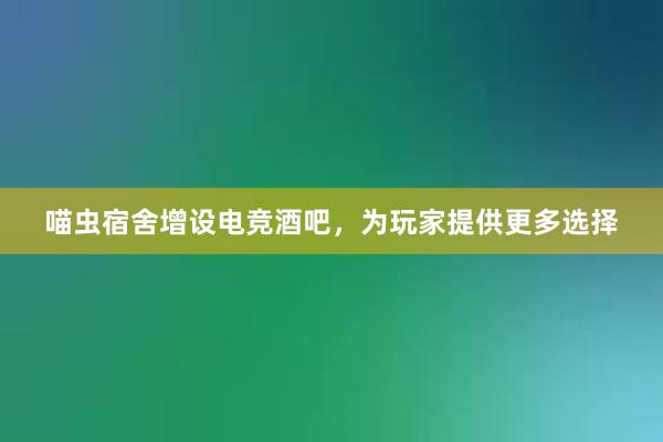 喵虫宿舍增设电竞酒吧，为玩家提供更多选择