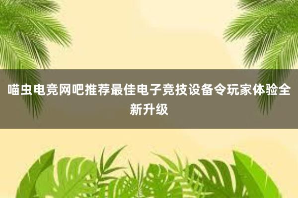 喵虫电竞网吧推荐最佳电子竞技设备令玩家体验全新升级