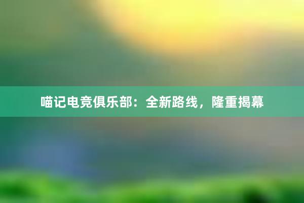 喵记电竞俱乐部：全新路线，隆重揭幕