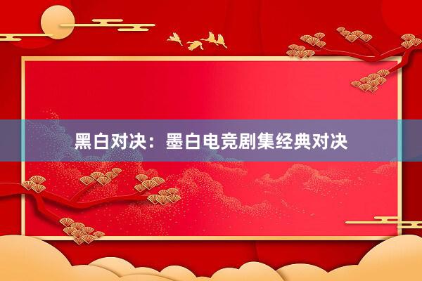 黑白对决：墨白电竞剧集经典对决