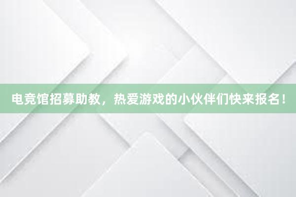 电竞馆招募助教，热爱游戏的小伙伴们快来报名！