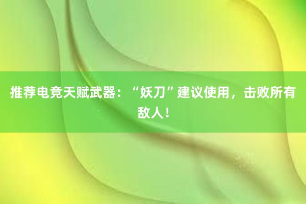 推荐电竞天赋武器：“妖刀”建议使用，击败所有敌人！